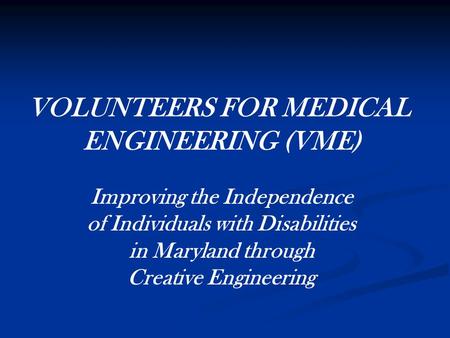 VOLUNTEERS FOR MEDICAL ENGINEERING (VME) Improving the Independence of Individuals with Disabilities in Maryland through Creative Engineering.