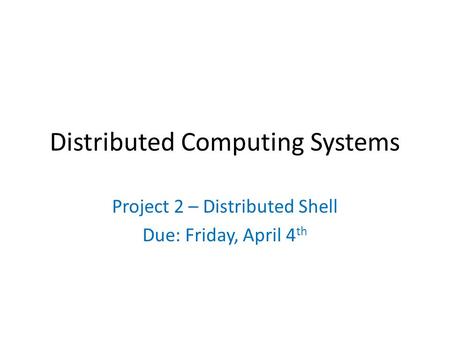 Distributed Computing Systems Project 2 – Distributed Shell Due: Friday, April 4 th.