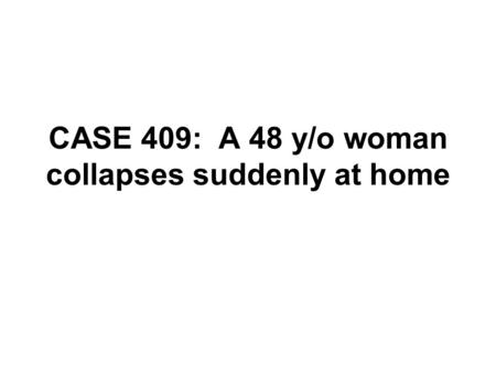 CASE 409: A 48 y/o woman collapses suddenly at home.
