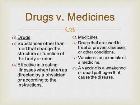  Drugs v. Medicines  Drugs  Substances other than food that change the structure or function of the body or mind.  Effective in treating illnesses.