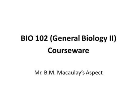 BIO 102 (General Biology II) Courseware Mr. B.M. Macaulay’s Aspect