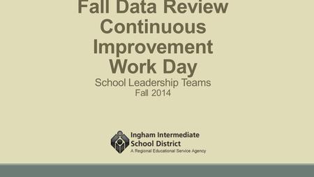 Fall Data Review Continuous Improvement Work Day School Leadership Teams Fall 2014.