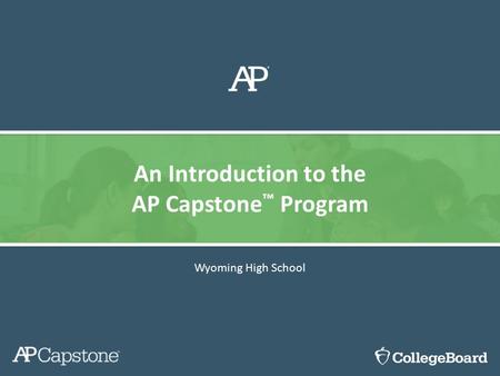 Wyoming High School An Introduction to the AP Capstone ™ Program.