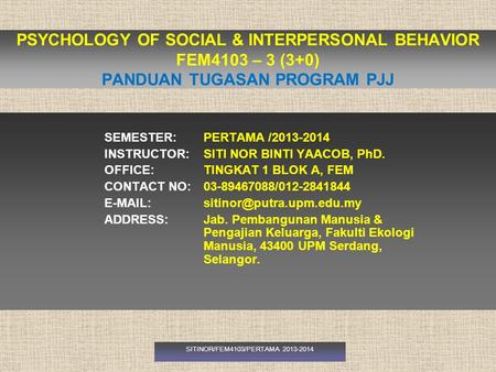PSYCHOLOGY OF SOCIAL & INTERPERSONAL BEHAVIOR FEM4103 – 3 (3+0) PANDUAN TUGASAN PROGRAM PJJ SEMESTER: PERTAMA /2013-2014 INSTRUCTOR: SITI NOR BINTI YAACOB,