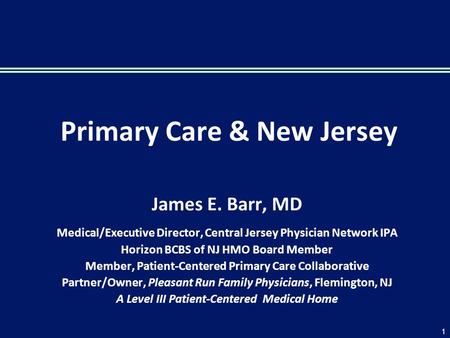 Primary Care & New Jersey James E. Barr, MD Medical/Executive Director, Central Jersey Physician Network IPA Horizon BCBS of NJ HMO Board Member Member,
