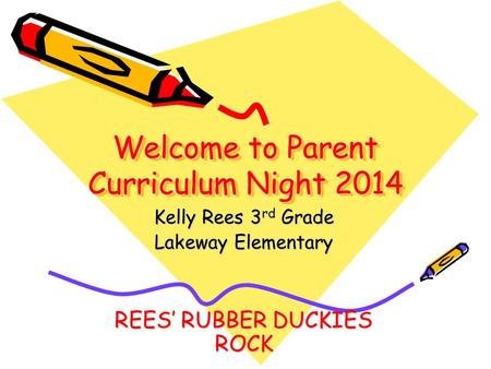 Welcome to Parent Curriculum Night 2014 Kelly Rees 3 rd Grade Lakeway Elementary REES’ RUBBER DUCKIES ROCK.