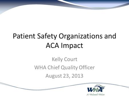 Patient Safety Organizations and ACA Impact Kelly Court WHA Chief Quality Officer August 23, 2013.