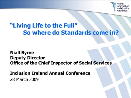 Inclusion Ireland Annual Conference 28 March 2009 “Living Life to the Full” So where do Standards come in? Niall Byrne Deputy Director Office of the Chief.