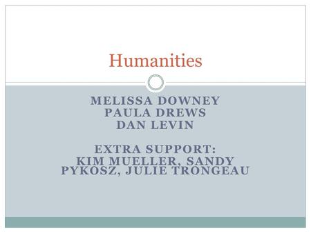 MELISSA DOWNEY PAULA DREWS DAN LEVIN EXTRA SUPPORT: KIM MUELLER, SANDY PYKOSZ, JULIE TRONGEAU Humanities.