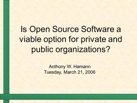 Is Open Source Software a viable option for private and public organizations? Anthony W. Hamann Tuesday, March 21, 2006.