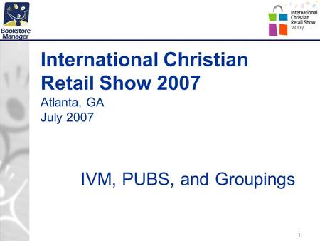 1 International Christian Retail Show 2007 Atlanta, GA July 2007 IVM, PUBS, and Groupings.