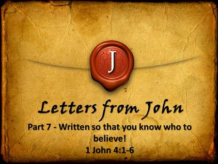 J Letters from John Part 7 - Written so that you know who to believe! 1 John 4:1-6 Part 7 - Written so that you know who to believe! 1 John 4:1-6.