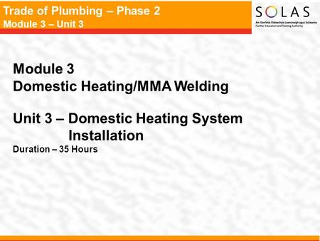 Trade of Plumbing – Phase 2 Module 3 – Unit 3 Module 3 Domestic Heating/MMA Welding Unit 3 – Domestic Heating System Installation Duration – 35 Hours.