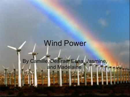 Wind Power By Camille, Desirae, Eena, Jasmine, and Madelaine.