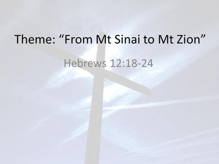 Theme: “From Mt Sinai to Mt Zion” Hebrews 12:18-24.