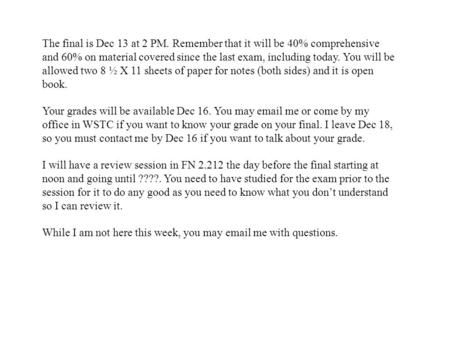 The final is Dec 13 at 2 PM. Remember that it will be 40% comprehensive and 60% on material covered since the last exam, including today. You will be allowed.
