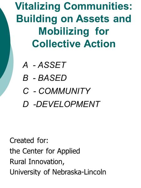 A - ASSET B - BASED C - COMMUNITY D -DEVELOPMENT Vitalizing Communities: Building on Assets and Mobilizing for Collective Action Created for: the Center.