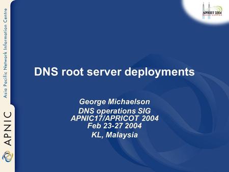 DNS root server deployments George Michaelson DNS operations SIG APNIC17/APRICOT 2004 Feb 23-27 2004 KL, Malaysia.