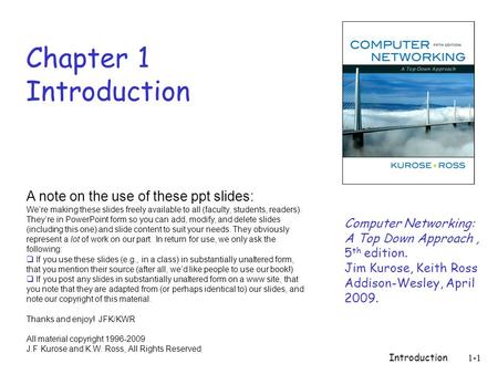 Introduction1-1 Chapter 1 Introduction Computer Networking: A Top Down Approach, 5 th edition. Jim Kurose, Keith Ross Addison-Wesley, April 2009. A note.