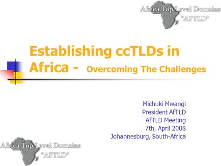 Establishing ccTLDs in Africa - Overcoming The Challenges Michuki Mwangi President AfTLD AfTLD Meeting 7th, April 2008 Johannesburg, South-Africa.