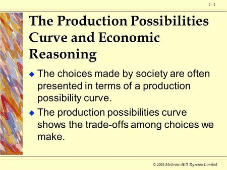 © 2003 McGraw-Hill Ryerson Limited 2 - 1 u The choices made by society are often presented in terms of a production possibility curve. u The production.