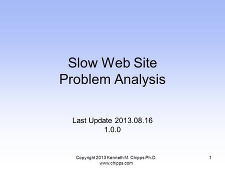 Slow Web Site Problem Analysis Last Update 2013.08.16 1.0.0 Copyright 2013 Kenneth M. Chipps Ph.D. www.chipps.com 1.