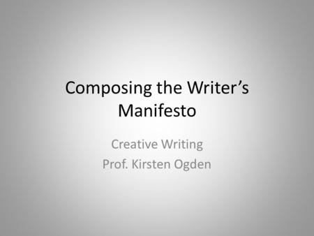 Composing the Writer’s Manifesto Creative Writing Prof. Kirsten Ogden.