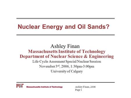 Ashley Finan, 2006 Page 1 Nuclear Energy and Oil Sands? Ashley Finan Massachusetts Institute of Technology Department of Nuclear Science & Engineering.
