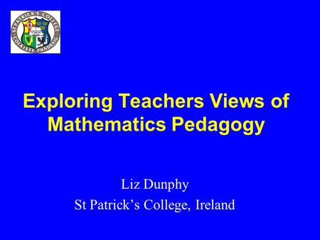 Exploring Teachers Views of Mathematics Pedagogy Liz Dunphy St Patrick’s College, Ireland.