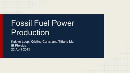 Fossil Fuel Power Production Kaitlyn Loop, Kristina Cana, and Tiffany Ma IB Physics 22 April 2015.