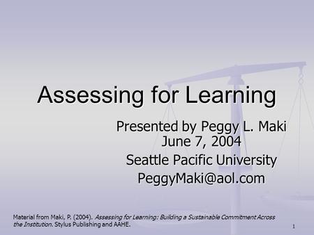 1 Assessing for Learning Presented by Peggy L. Maki June 7, 2004 Seattle Pacific University Material from Maki, P. (2004). Assessing.