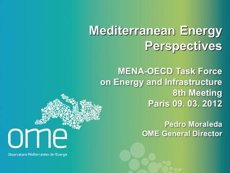 Mediterranean Energy Perspectives MENA-OECD Task Force on Energy and Infrastructure 8th Meeting Paris 09. 03. 2012 Pedro Moraleda OME General Director.