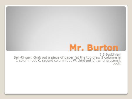 Mr. Burton 5.3 Buddhism Bell-Ringer: Grab out a piece of paper (at the top draw 3 columns in 1 column put K, second column but W, third put L), writing.
