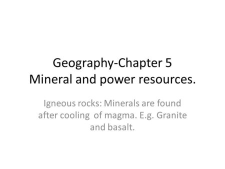 Geography-Chapter 5 Mineral and power resources. Igneous rocks: Minerals are found after cooling of magma. E.g. Granite and basalt.