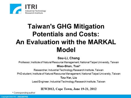 Copyright 2009 ITRI 工業技術研究院 Taiwan's GHG Mitigation Potentials and Costs: An Evaluation with the MARKAL Model Ssu-Li, Chang Professor, Institute of Natural.