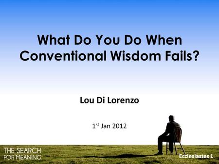 What Do You Do When Conventional Wisdom Fails? Lou Di Lorenzo 1 st Jan 2012 Ecclesiastes 1.