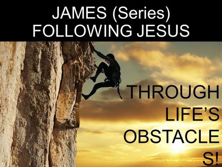 JAMES (Series) FOLLOWING JESUS THROUGH LIFE’S OBSTACLE S! James 1:5- 18.