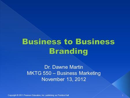 1 Copyright © 2011 Pearson Education, Inc. publishing as Prentice Hall Dr. Dawne Martin MKTG 550 – Business Marketing November 13, 2012.