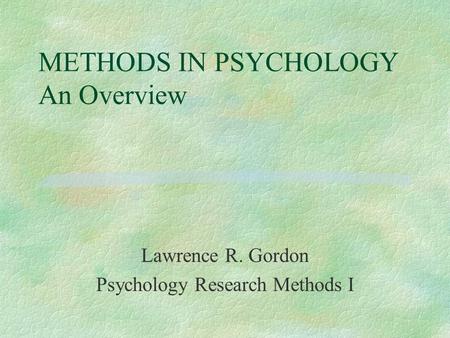 METHODS IN PSYCHOLOGY An Overview Lawrence R. Gordon Psychology Research Methods I.
