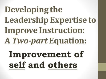 Developing the Leadership Expertise to Improve Instruction: A Two-part Equation: Improvement of self and others.
