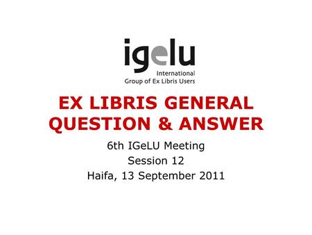 EX LIBRIS GENERAL QUESTION & ANSWER 6th IGeLU Meeting Session 12 Haifa, 13 September 2011.
