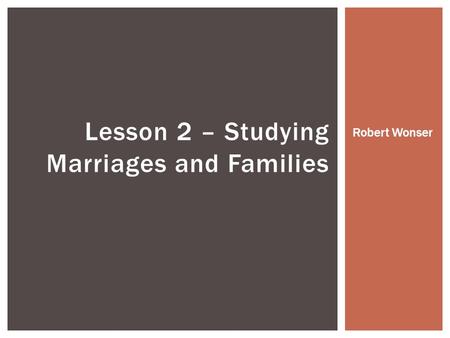 Lesson 2 – Studying Marriages and Families Robert Wonser.