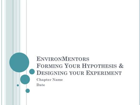 E NVIRON M ENTORS F ORMING Y OUR H YPOTHESIS & D ESIGNING YOUR E XPERIMENT Chapter Name Date.