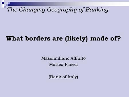 The Changing Geography of Banking What borders are (likely) made of? Massimiliano Affinito Matteo Piazza (Bank of Italy)