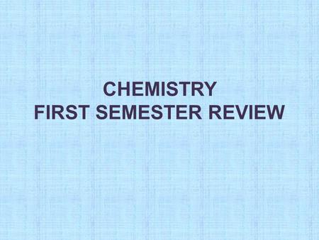 CHEMISTRY FIRST SEMESTER REVIEW. Physical or Chemical? Tearing paper P Growing grass C Salt dissolving in water P Ice cube melting P Iron rusting C Burning.