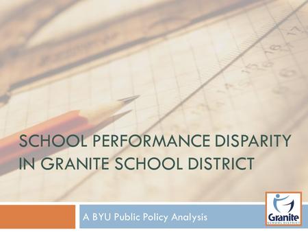 SCHOOL PERFORMANCE DISPARITY IN GRANITE SCHOOL DISTRICT A BYU Public Policy Analysis.