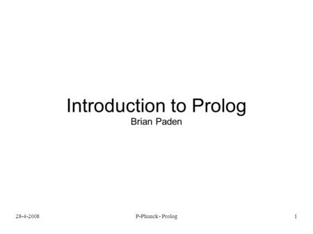 28-4-2008P-Phunck - Prolog1 Introduction to Prolog Brian Paden.
