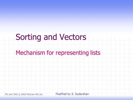 Sorting and Vectors Mechanism for representing lists JPC and JWD © 2002 McGraw-Hill, Inc. Modified by S. Sudarshan.