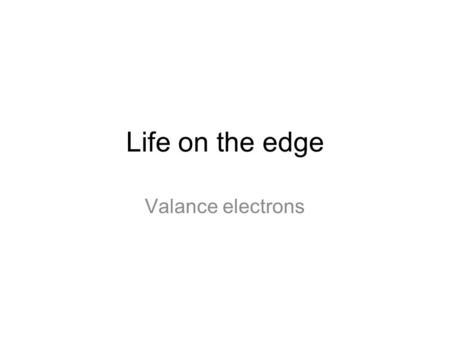 Life on the edge Valance electrons.
