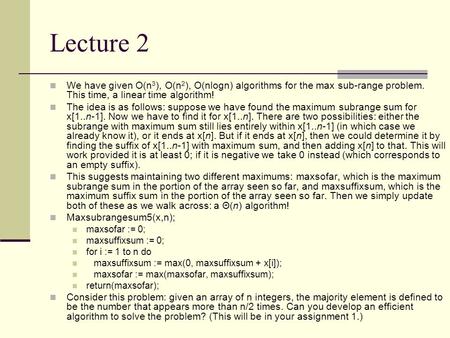Lecture 2 We have given O(n 3 ), O(n 2 ), O(nlogn) algorithms for the max sub-range problem. This time, a linear time algorithm! The idea is as follows: